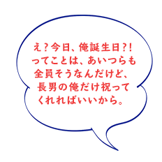 え？今日、俺誕生日？！ってことは、あいつらも全員そうなんだけど、長男の俺だけ祝ってくれればいいから。