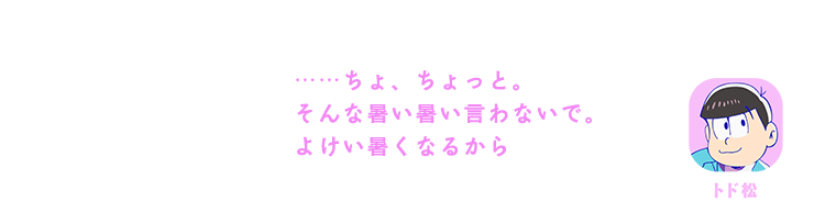 トド松| ……ちょ、ちょっと。そんな暑い暑い言わないで。よけい暑くなるから