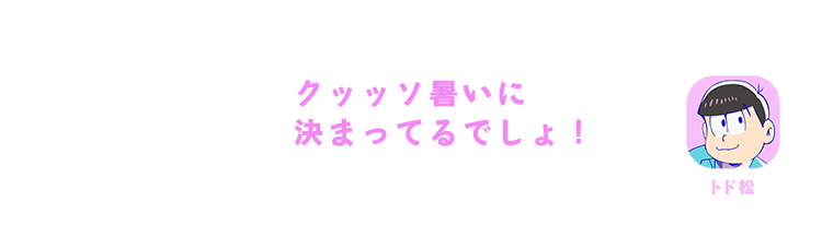 トド松| クッッソ暑いに決まってるでしょ！