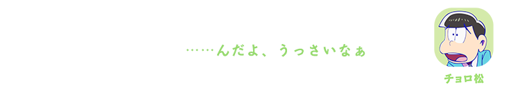 チョロ松| ……んだよ、うっさいなぁ