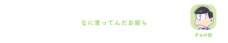 チョロ松| なに言ってんだお前ら