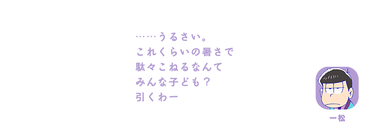 一松| ……うるさい。これくらいの暑さで駄々こねるなんてみんな子ども？引くわー