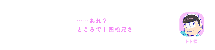 トド松| ……あれ？ところで十四松兄さ