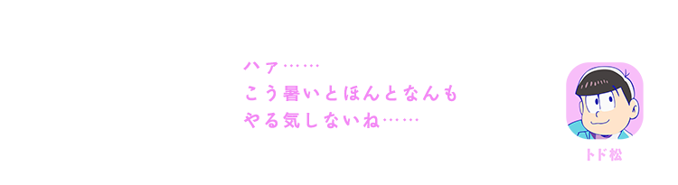 トド松| ハァ……こう暑いとほんとなんもやる気しないね……