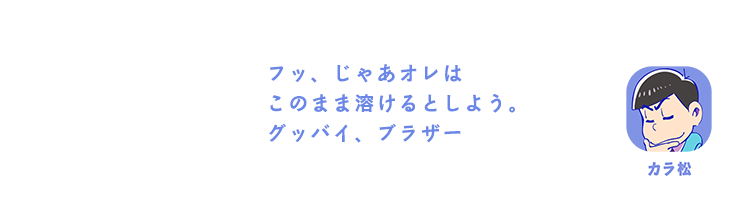 カラ松| フッ、じゃあオレはこのまま溶けるとしよう。グッバイ、ブラザー