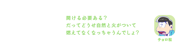 チョロ松｜開ける必要ある？だってどうせ自然と火がついて燃えてなくなっちゃうんでしょ？