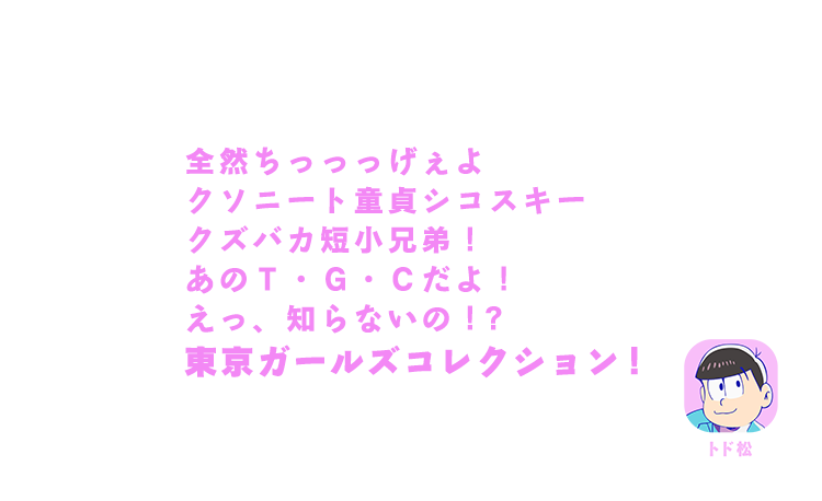 トド松｜全然ちっっっげぇよクソニート童貞シコスキークズバカ短小兄弟！あのT・G・Cだよ！えっ、知らないの！？東京ガールズコレクション！