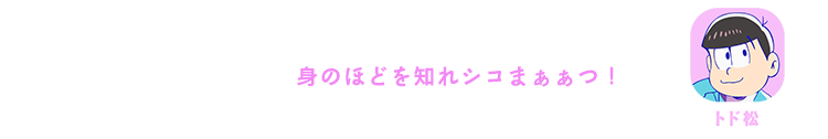 トド松｜身のほどを知れシコまぁぁつ！