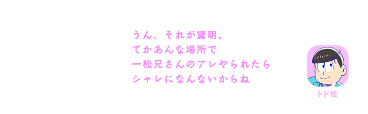 トド松｜うん、それが賢明。てかあんな場所で一松兄さんのアレやられたらシャレになんないからね