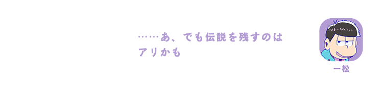 一松｜……あ、でも伝説を残すのはアリかも