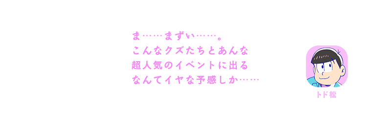 トド松｜ま……まずい……。こんなクズたちとあんな超人気のイベントに出るなんてイヤな予感しか……