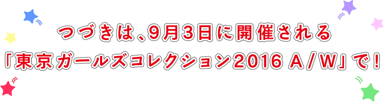 つづきは、９月３日に開催される東京ガールズコレクションで！