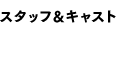 スタッフ&キャスト