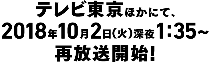 テレビ東京ほかにて、2018年10月2日（火）深夜1時35分～再放送開始！