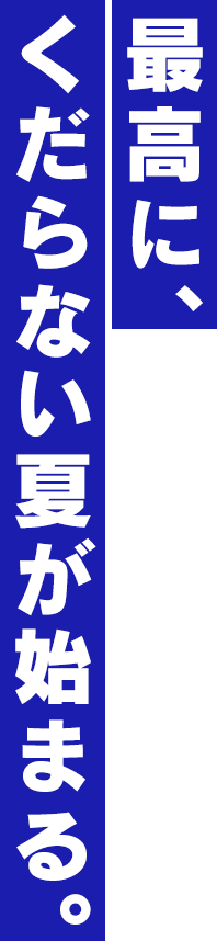 最高に、くだらない夏が始まる。