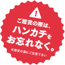 ご鑑賞の際は、ハンカチをお忘れなく。※爆笑の涙にご注意下さい