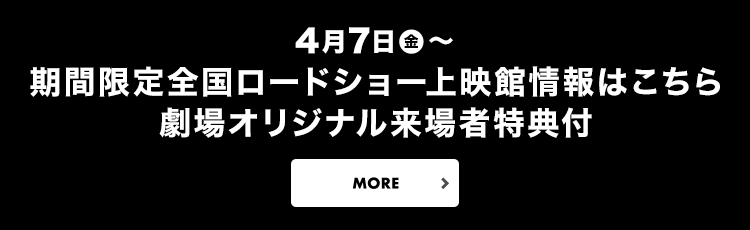 4月7日(金)～　期間限定全国ロードショー上映館情報はこちら　劇場オリジナル来場者特典付