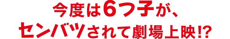今度は6つ子が、センバツされて劇場上映！？
