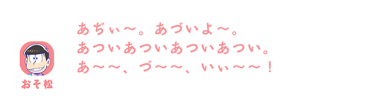 おそ松| あぢぃ～。あづいよ～。あついあついあついあつい。あ～～、づ～～、いぃ～～！