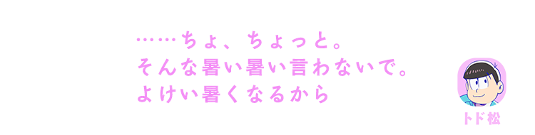 トド松| ……ちょ、ちょっと。そんな暑い暑い言わないで。よけい暑くなるから