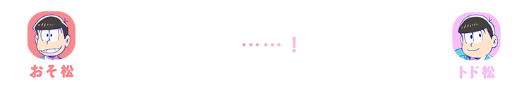 おそ松・トド松| ……！