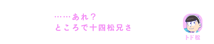 トド松| ……あれ？ところで十四松兄さ
