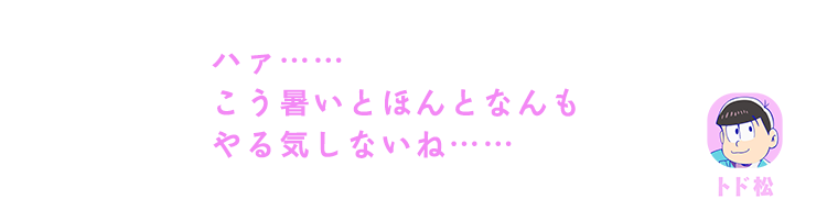 トド松| ハァ……こう暑いとほんとなんもやる気しないね……