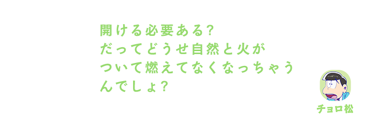 チョロ松｜開ける必要ある？だってどうせ自然と火がついて燃えてなくなっちゃうんでしょ？