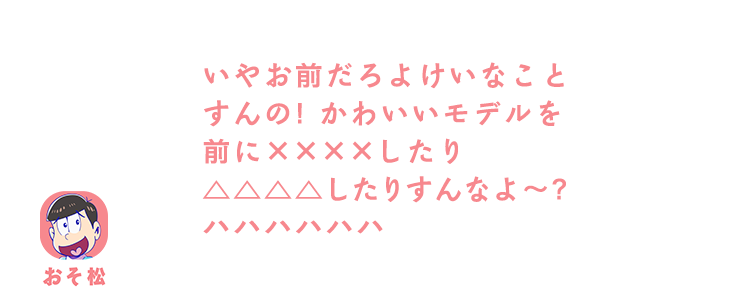 おそ松｜いやお前だろよけいなことすんの！かわいいモデルを前に××××したり△△△△したりすんなよ～？ハハハハハハ
