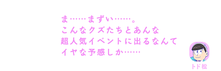 トド松｜ま……まずい……。こんなクズたちとあんな超人気のイベントに出るなんてイヤな予感しか……