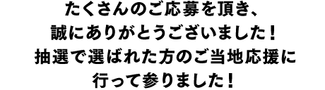 たくさんのご応募を頂き、誠にありがとうございました！抽選で選ばれた方のご当地応援に行って参りました！ 